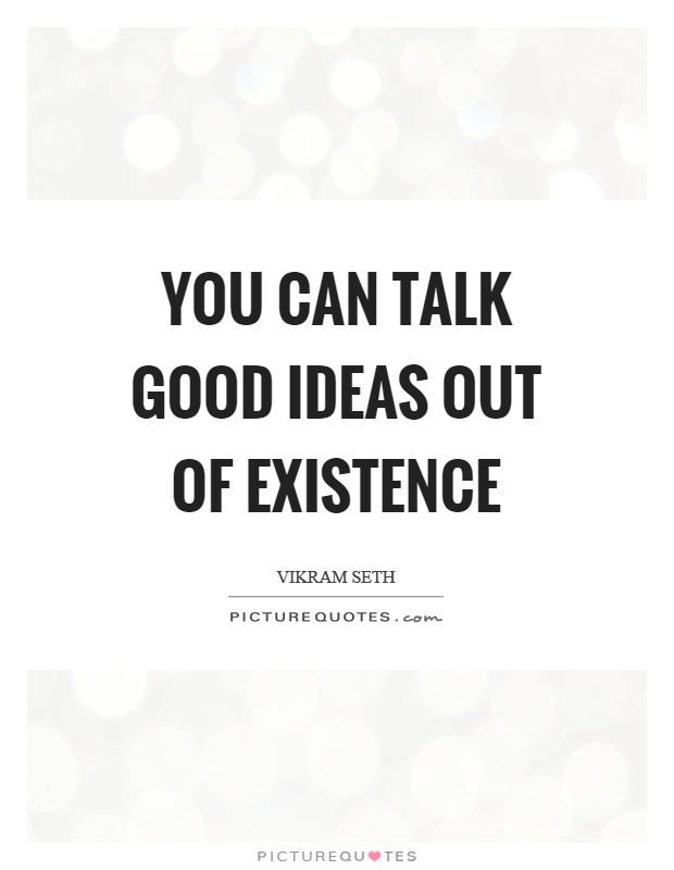 You can talk good ideas out of existence Picture Quote #1