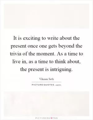 It is exciting to write about the present once one gets beyond the trivia of the moment. As a time to live in, as a time to think about, the present is intriguing Picture Quote #1