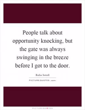 People talk about opportunity knocking, but the gate was always swinging in the breeze before I got to the door Picture Quote #1