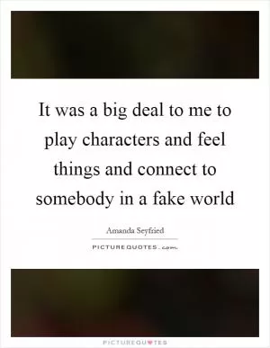 It was a big deal to me to play characters and feel things and connect to somebody in a fake world Picture Quote #1