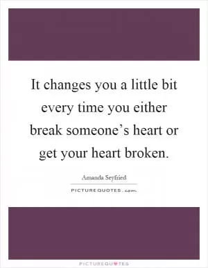 It changes you a little bit every time you either break someone’s heart or get your heart broken Picture Quote #1