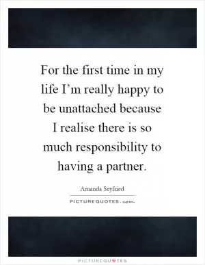 For the first time in my life I’m really happy to be unattached because I realise there is so much responsibility to having a partner Picture Quote #1