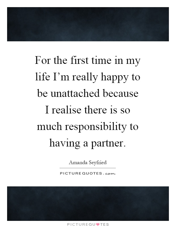 For the first time in my life I'm really happy to be unattached because I realise there is so much responsibility to having a partner Picture Quote #1