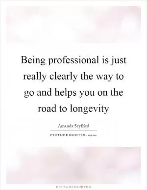 Being professional is just really clearly the way to go and helps you on the road to longevity Picture Quote #1