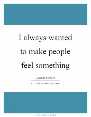 I always wanted to make people feel something Picture Quote #1