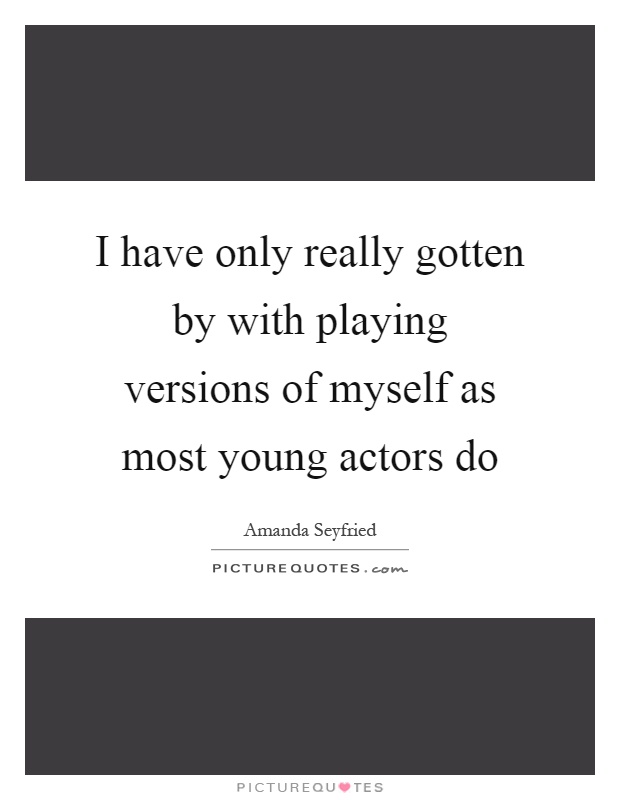 I have only really gotten by with playing versions of myself as most young actors do Picture Quote #1
