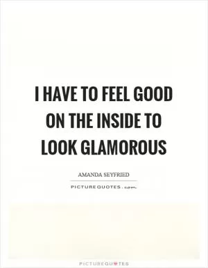 I have to feel good on the inside to look glamorous Picture Quote #1