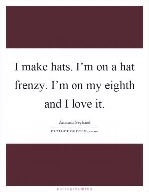 I make hats. I’m on a hat frenzy. I’m on my eighth and I love it Picture Quote #1
