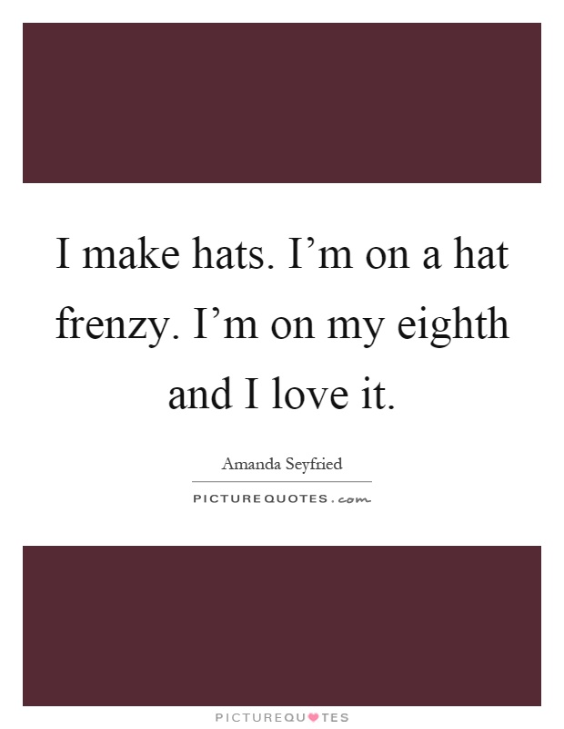 I make hats. I'm on a hat frenzy. I'm on my eighth and I love it Picture Quote #1