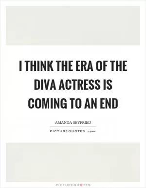 I think the era of the diva actress is coming to an end Picture Quote #1