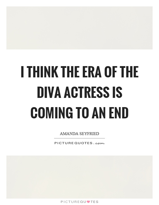 I think the era of the diva actress is coming to an end Picture Quote #1