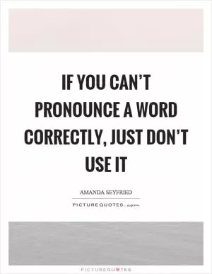 If you can’t pronounce a word correctly, just don’t use it Picture Quote #1