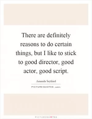 There are definitely reasons to do certain things, but I like to stick to good director, good actor, good script Picture Quote #1