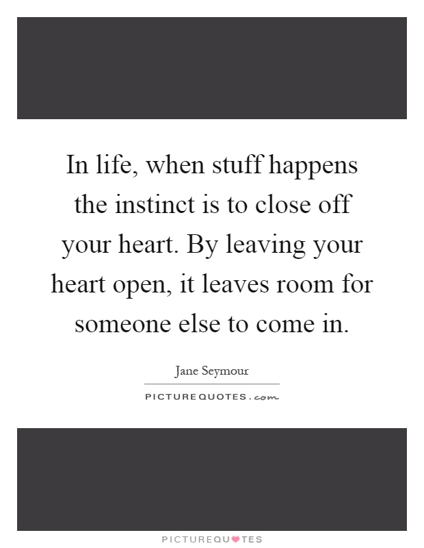 In life, when stuff happens the instinct is to close off your heart. By leaving your heart open, it leaves room for someone else to come in Picture Quote #1