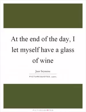 At the end of the day, I let myself have a glass of wine Picture Quote #1