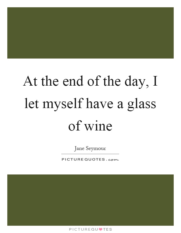 At the end of the day, I let myself have a glass of wine Picture Quote #1