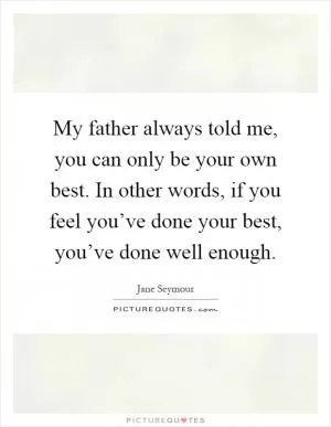 My father always told me, you can only be your own best. In other words, if you feel you’ve done your best, you’ve done well enough Picture Quote #1