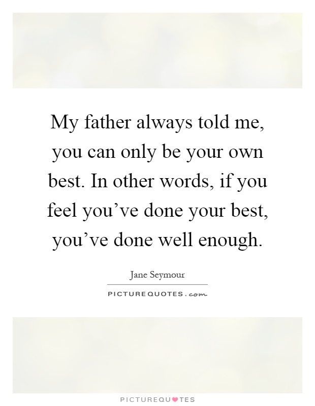 My father always told me, you can only be your own best. In other words, if you feel you've done your best, you've done well enough Picture Quote #1