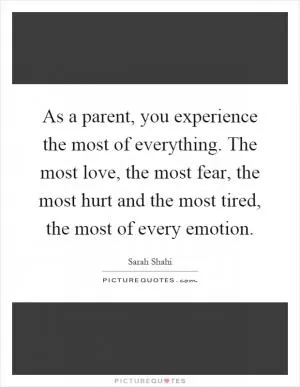 As a parent, you experience the most of everything. The most love, the most fear, the most hurt and the most tired, the most of every emotion Picture Quote #1