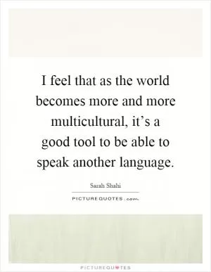 I feel that as the world becomes more and more multicultural, it’s a good tool to be able to speak another language Picture Quote #1