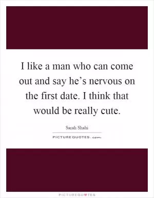 I like a man who can come out and say he’s nervous on the first date. I think that would be really cute Picture Quote #1