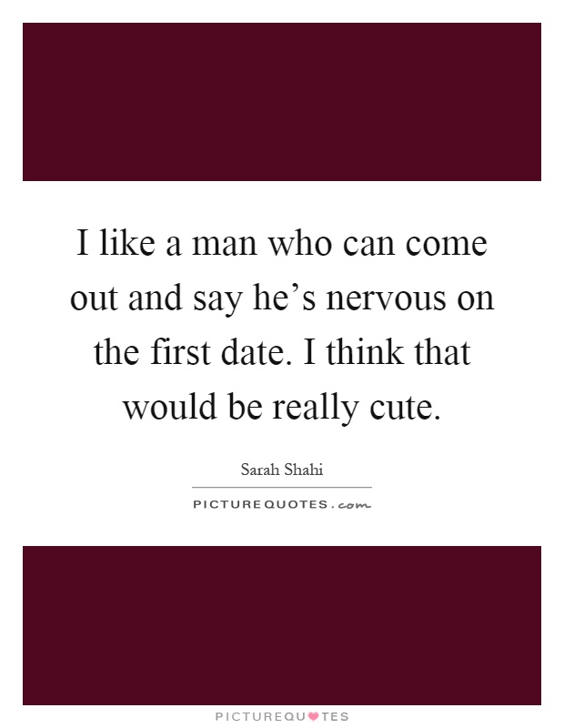 I like a man who can come out and say he's nervous on the first date. I think that would be really cute Picture Quote #1