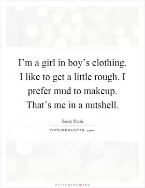 I’m a girl in boy’s clothing. I like to get a little rough. I prefer mud to makeup. That’s me in a nutshell Picture Quote #1