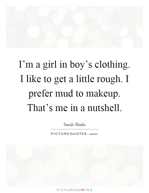 I'm a girl in boy's clothing. I like to get a little rough. I prefer mud to makeup. That's me in a nutshell Picture Quote #1