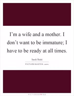 I’m a wife and a mother. I don’t want to be immature; I have to be ready at all times Picture Quote #1