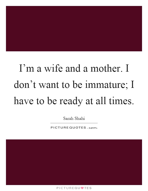 I'm a wife and a mother. I don't want to be immature; I have to be ready at all times Picture Quote #1