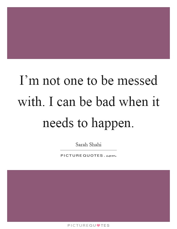 I'm not one to be messed with. I can be bad when it needs to happen Picture Quote #1