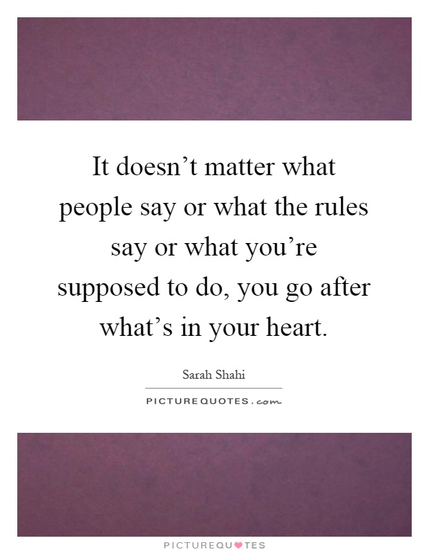 It doesn't matter what people say or what the rules say or what you're supposed to do, you go after what's in your heart Picture Quote #1