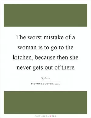 The worst mistake of a woman is to go to the kitchen, because then she never gets out of there Picture Quote #1