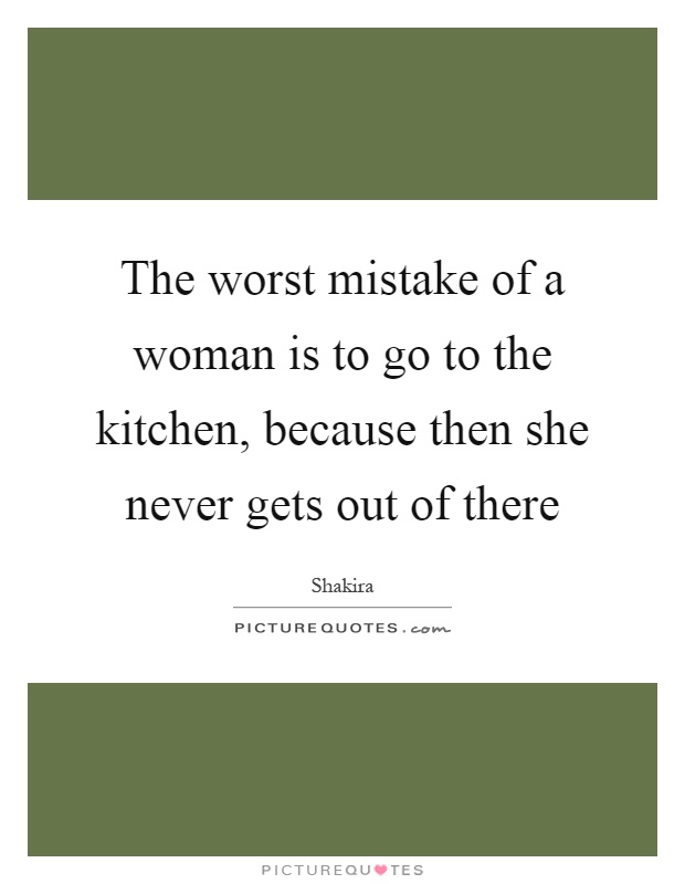 The worst mistake of a woman is to go to the kitchen, because then she never gets out of there Picture Quote #1