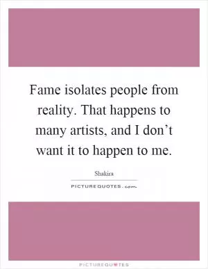 Fame isolates people from reality. That happens to many artists, and I don’t want it to happen to me Picture Quote #1