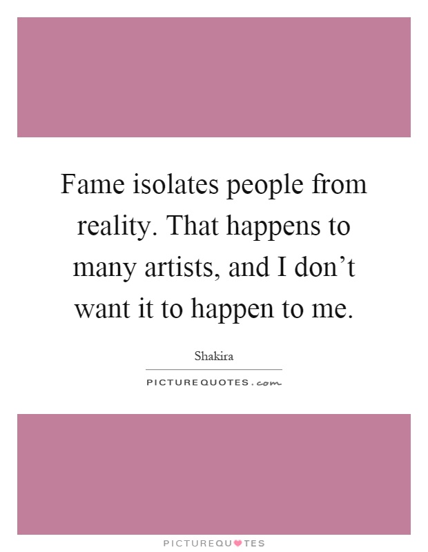 Fame isolates people from reality. That happens to many artists, and I don't want it to happen to me Picture Quote #1