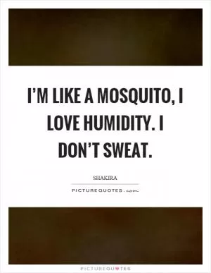 I’m like a mosquito, I love humidity. I don’t sweat Picture Quote #1