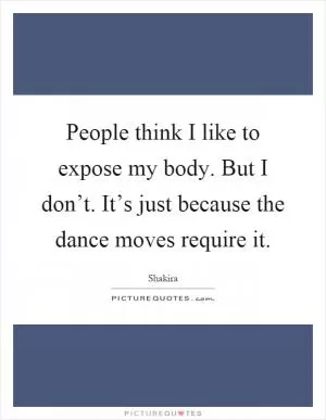 People think I like to expose my body. But I don’t. It’s just because the dance moves require it Picture Quote #1