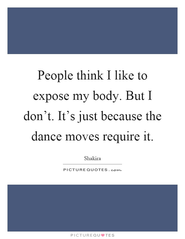 People think I like to expose my body. But I don't. It's just because the dance moves require it Picture Quote #1