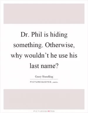 Dr. Phil is hiding something. Otherwise, why wouldn’t he use his last name? Picture Quote #1