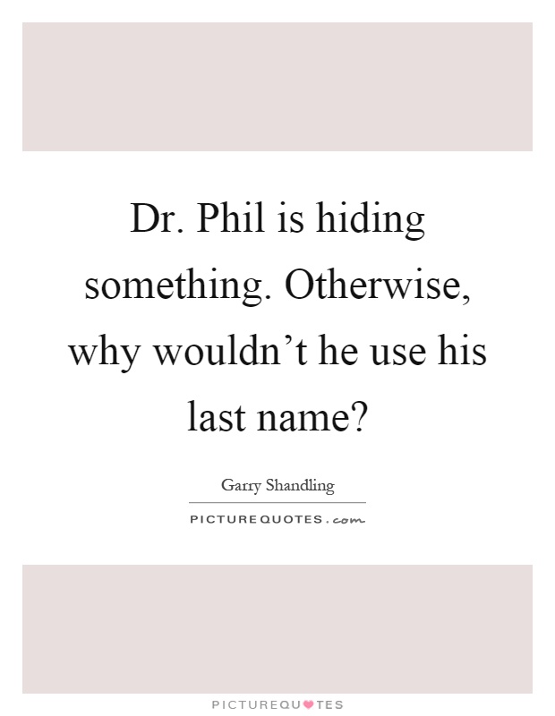 Dr. Phil is hiding something. Otherwise, why wouldn't he use his last name? Picture Quote #1