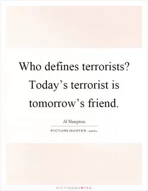 Who defines terrorists? Today’s terrorist is tomorrow’s friend Picture Quote #1