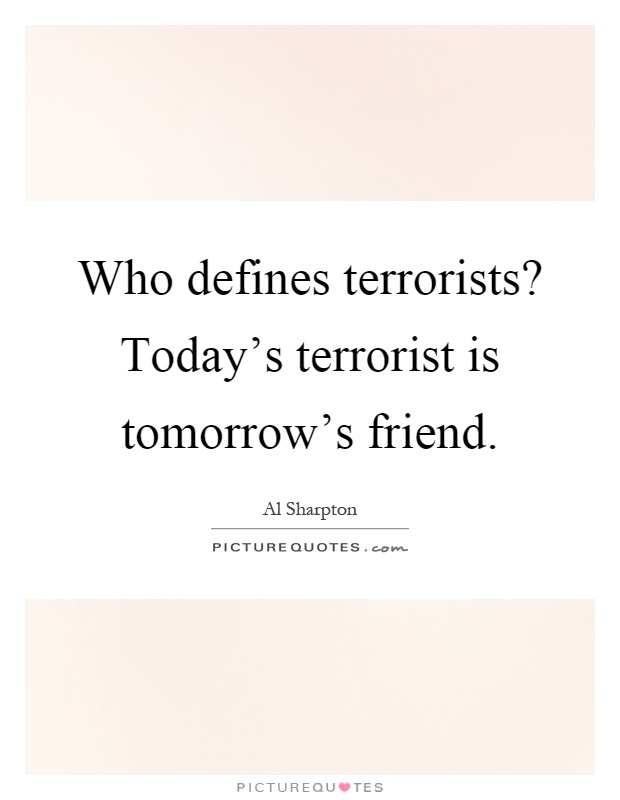 Who defines terrorists? Today's terrorist is tomorrow's friend Picture Quote #1