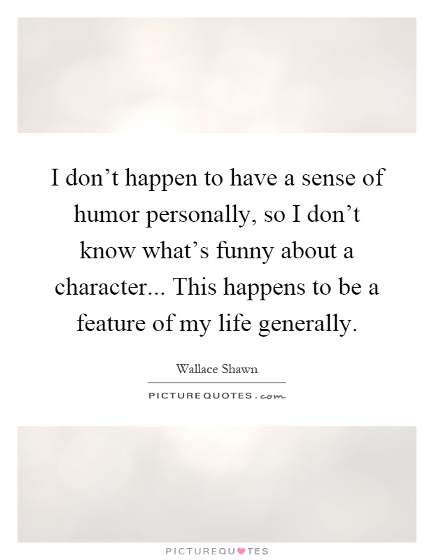 I don't happen to have a sense of humor personally, so I don't know what's funny about a character... This happens to be a feature of my life generally Picture Quote #1