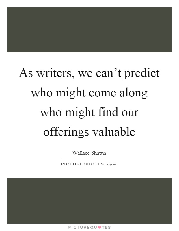 As writers, we can't predict who might come along who might find our offerings valuable Picture Quote #1