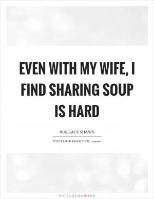 Even with my wife, I find sharing soup is hard Picture Quote #1