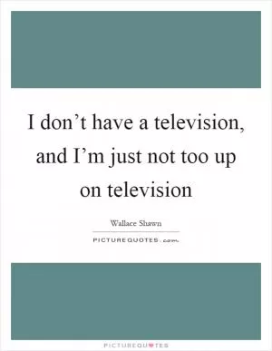 I don’t have a television, and I’m just not too up on television Picture Quote #1