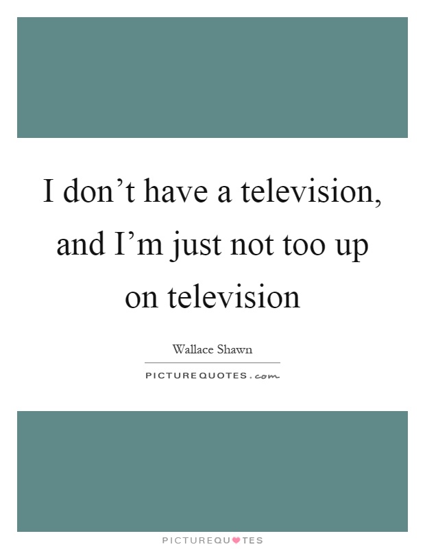 I don't have a television, and I'm just not too up on television Picture Quote #1