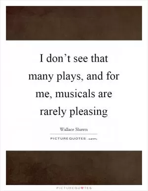 I don’t see that many plays, and for me, musicals are rarely pleasing Picture Quote #1