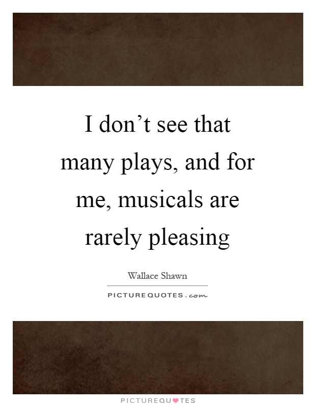 I don't see that many plays, and for me, musicals are rarely pleasing Picture Quote #1